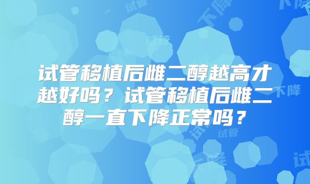 试管移植后雌二醇越高才越好吗？试管移植后雌二醇一直下降正常吗？