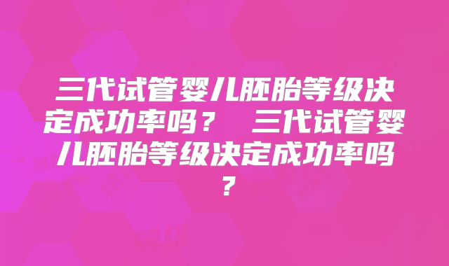 三代试管婴儿胚胎等级决定成功率吗? 三代试管婴儿胚胎等级决定成功率吗?