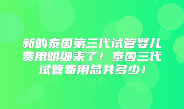 新的泰国第三代试管婴儿费用明细来了！泰国三代试管费用总共多少！