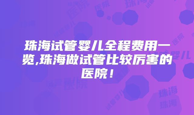 珠海试管婴儿全程费用一览,珠海做试管比较厉害的医院!