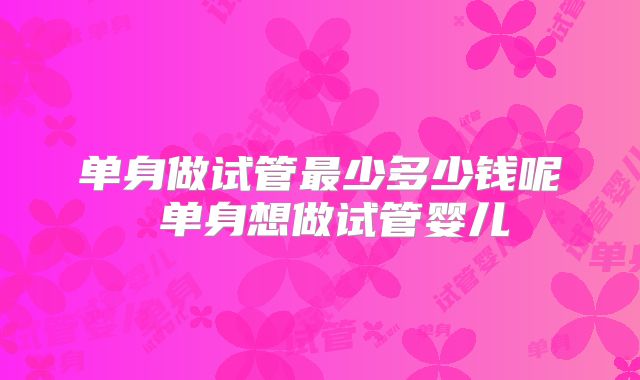 单身做试管最少多少钱呢 单身想做试管婴儿