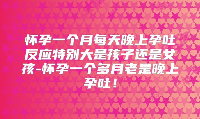怀孕一个月每天晚上孕吐反应特别大是孩子还是女孩-怀孕一个多月老是晚上孕吐!