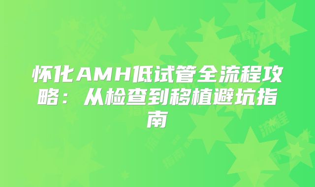 怀化AMH低试管全流程攻略：从检查到移植避坑指南