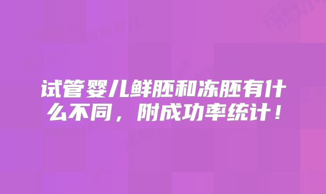 试管婴儿鲜胚和冻胚有什么不同,附成功率统计!