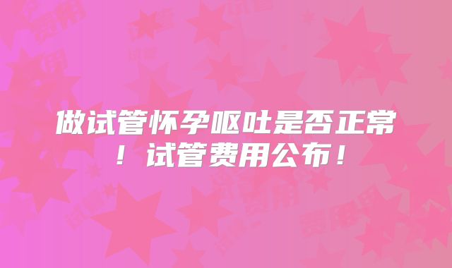 做试管怀孕呕吐是否正常！试管费用公布！