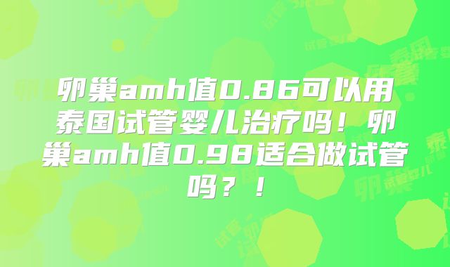 卵巢amh值0.86可以用泰国试管婴儿治疗吗！卵巢amh值0.98适合做试管吗？！