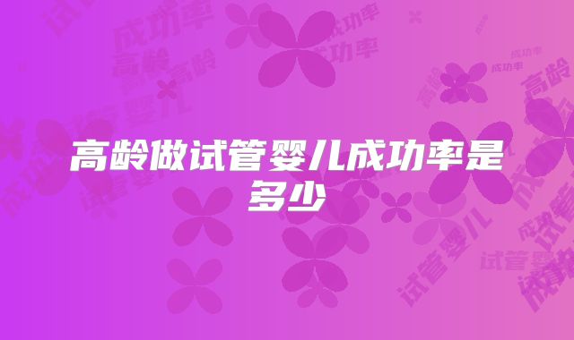 高龄做试管婴儿成功率是多少