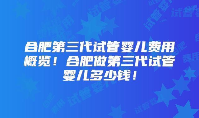 合肥第三代试管婴儿费用概览！合肥做第三代试管婴儿多少钱！
