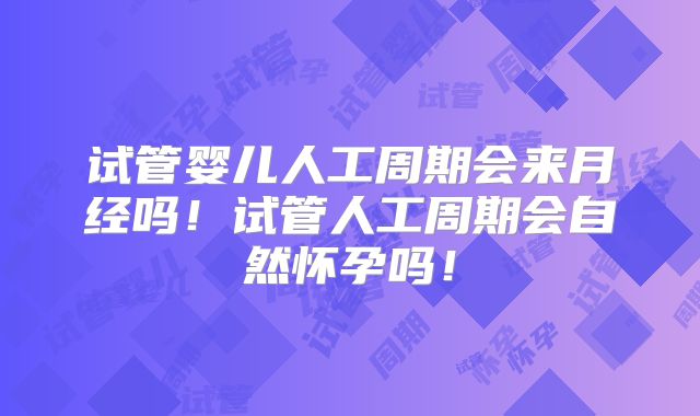 试管婴儿人工周期会来月经吗！试管人工周期会自然怀孕吗！