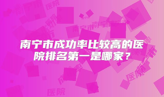 南宁市成功率比较高的医院排名第一是哪家?