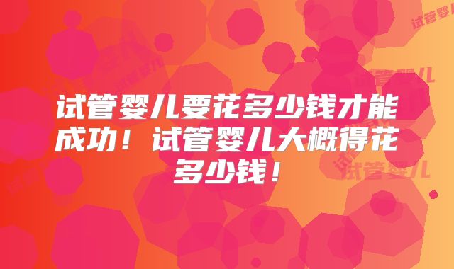 试管婴儿要花多少钱才能成功!试管婴儿大概得花多少钱!