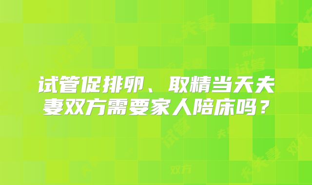 试管促排卵、取精当天夫妻双方需要家人陪床吗？