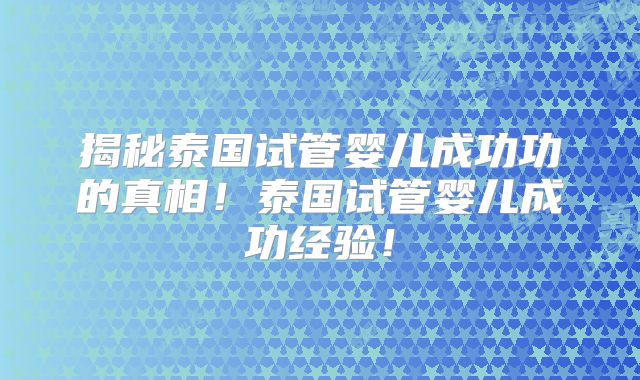 揭秘泰国试管婴儿成功功的真相！泰国试管婴儿成功经验！