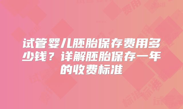 试管婴儿胚胎保存费用多少钱？详解胚胎保存一年的收费标准