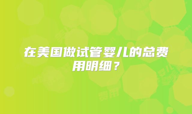 在美国做试管婴儿的总费用明细？