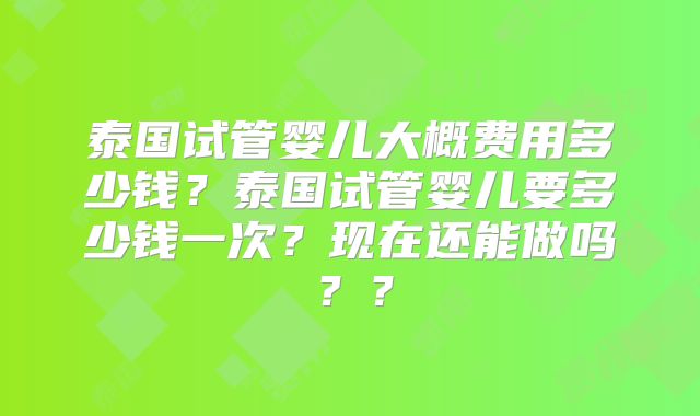 泰国试管婴儿大概费用多少钱?泰国试管婴儿要多少钱一次?现在还能做吗??