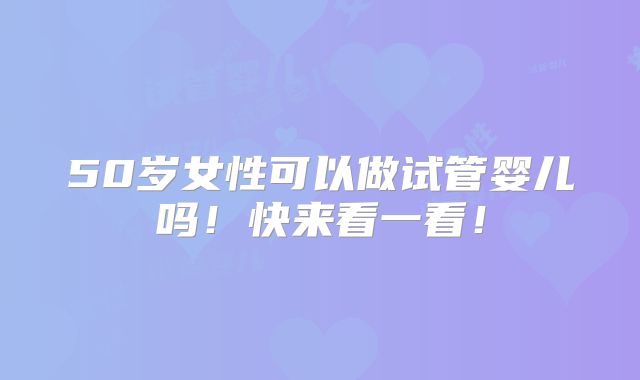50岁女性可以做试管婴儿吗！快来看一看！