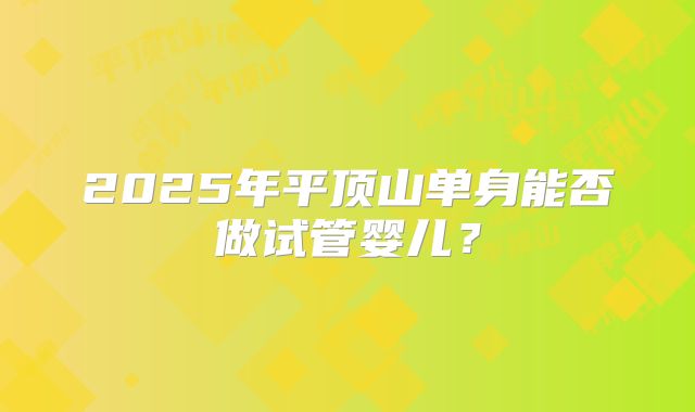 2025年平顶山单身能否做试管婴儿?