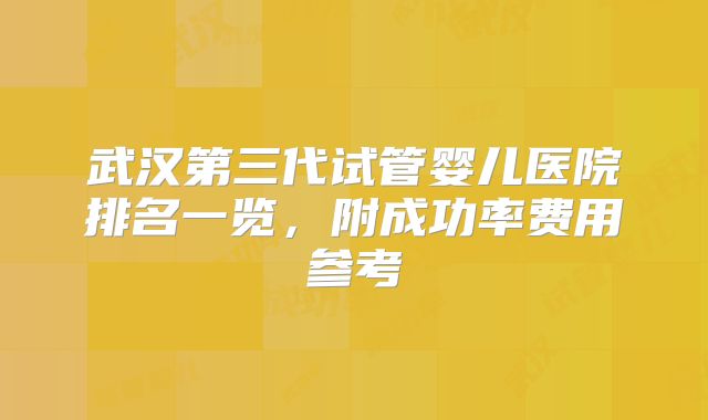武汉第三代试管婴儿医院排名一览,附成功率费用参考