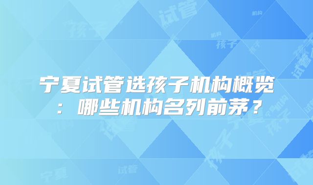 宁夏试管选孩子机构概览:哪些机构名列前茅?