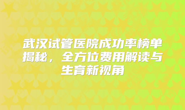 武汉试管医院成功率榜单揭秘,全方位费用解读与生育新视角