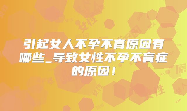 引起女人不孕不育原因有哪些_导致女性不孕不育症的原因!