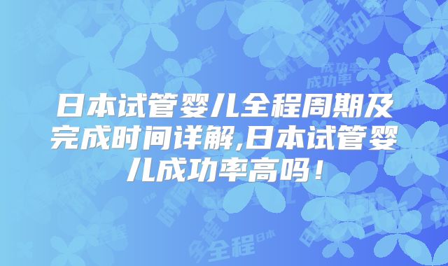 日本试管婴儿全程周期及完成时间详解,日本试管婴儿成功率高吗！