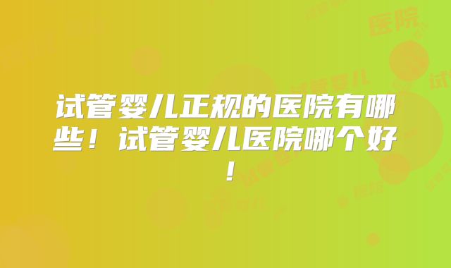 试管婴儿正规的医院有哪些！试管婴儿医院哪个好！