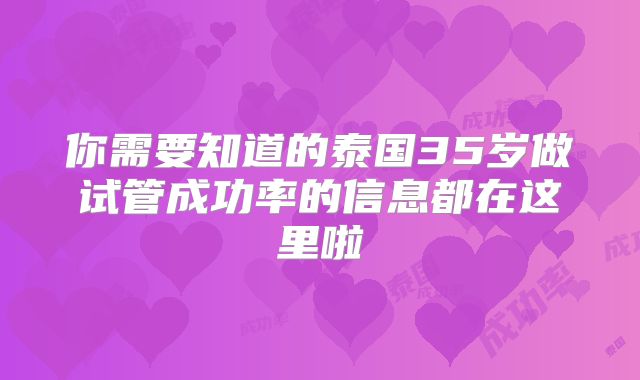 你需要知道的泰国35岁做试管成功率的信息都在这里啦