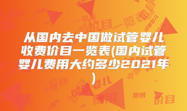 从国内去中国做试管婴儿收费价目一览表(国内试管婴儿费用大约多少2021年)