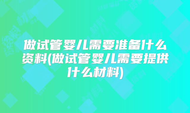 做试管婴儿需要准备什么资料(做试管婴儿需要提供什么材料)
