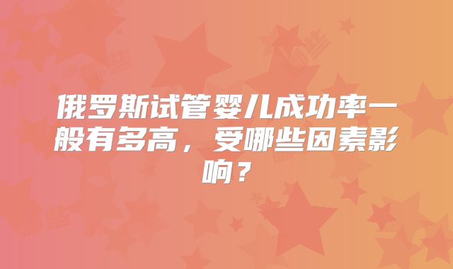 俄罗斯试管婴儿成功率一般有多高,受哪些因素影响?