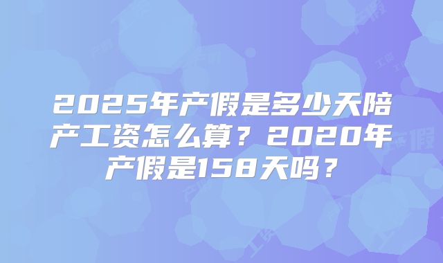 2025年产假是多少天陪产工资怎么算？2020年产假是158天吗？