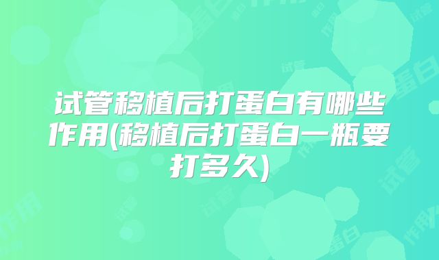 试管移植后打蛋白有哪些作用(移植后打蛋白一瓶要打多久)