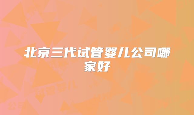 北京三代试管婴儿公司哪家好