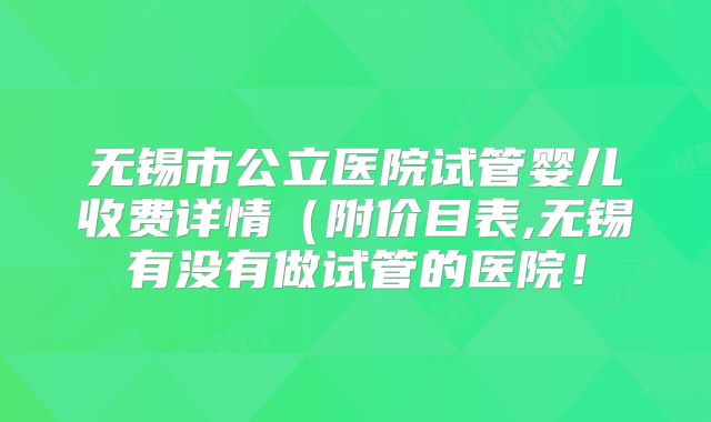 无锡市公立医院试管婴儿收费详情(附价目表,无锡有没有做试管的医院!