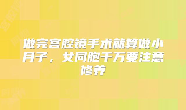 做完宫腔镜手术就算做小月子，女同胞千万要注意修养