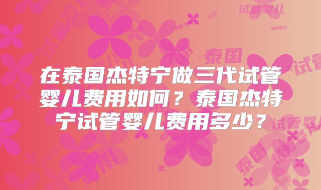 在泰国杰特宁做三代试管婴儿费用如何？泰国杰特宁试管婴儿费用多少？