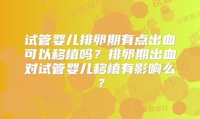 试管婴儿排卵期有点出血可以移植吗?排卵期出血对试管婴儿移植有影响么?