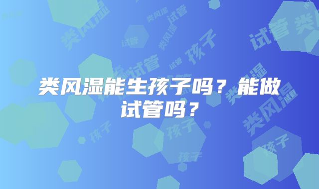 类风湿能生孩子吗?能做试管吗?