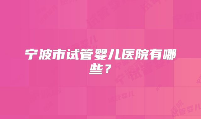 宁波市试管婴儿医院有哪些？