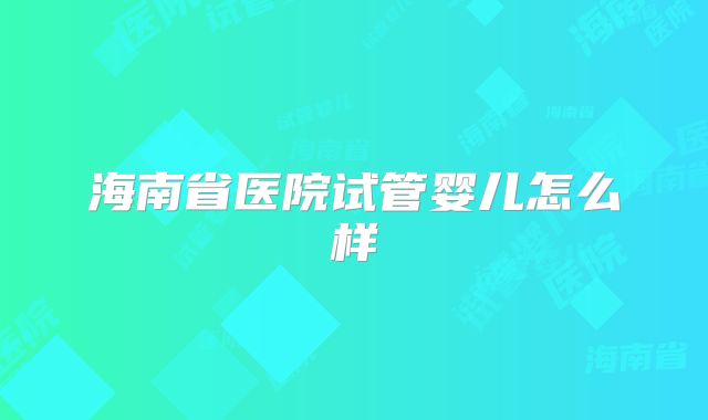 海南省医院试管婴儿怎么样