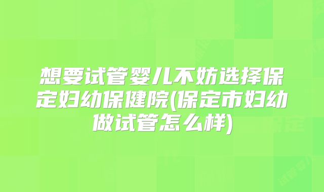 想要试管婴儿不妨选择保定妇幼保健院(保定市妇幼做试管怎么样)