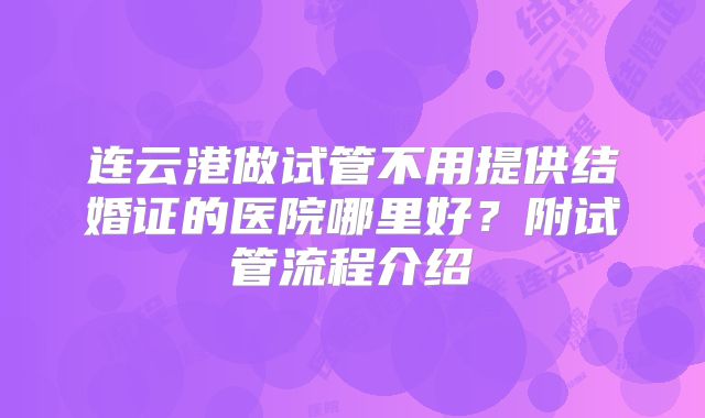 连云港做试管不用提供结婚证的医院哪里好？附试管流程介绍