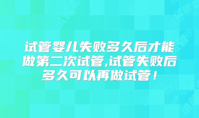 试管婴儿失败多久后才能做第二次试管,试管失败后多久可以再做试管！