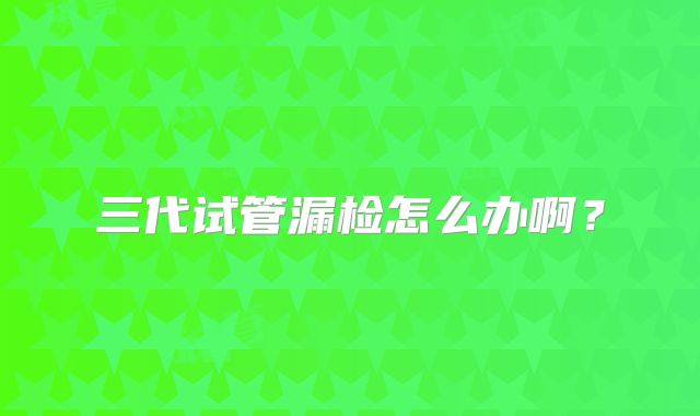 三代试管漏检怎么办啊?