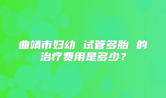 曲靖市妇幼 试管多胎 的治疗费用是多少？