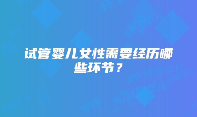 试管婴儿女性需要经历哪些环节?