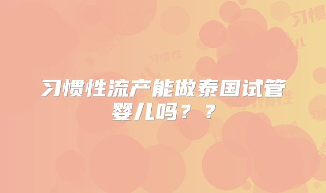 习惯性流产能做泰国试管婴儿吗？？