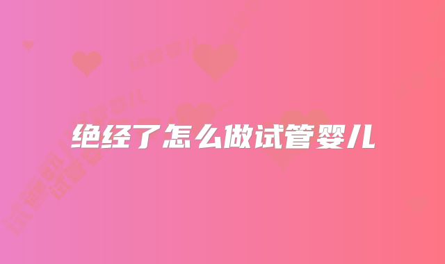 绝经了怎么做试管婴儿